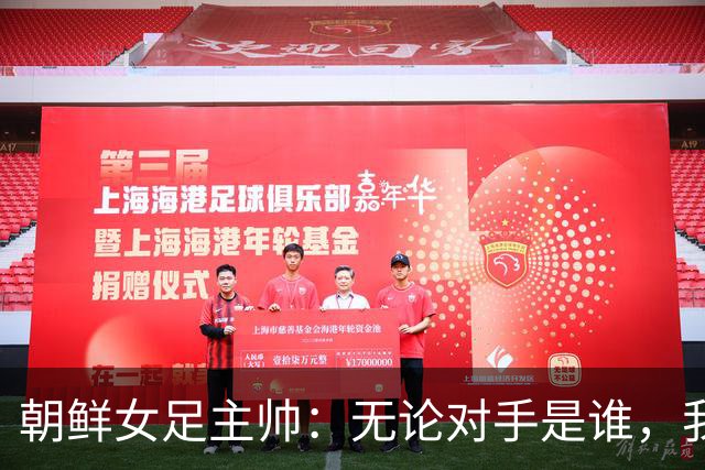 朝鲜女足主帅：无论对手是谁，我们只想吃掉冠军那块蛋糕！