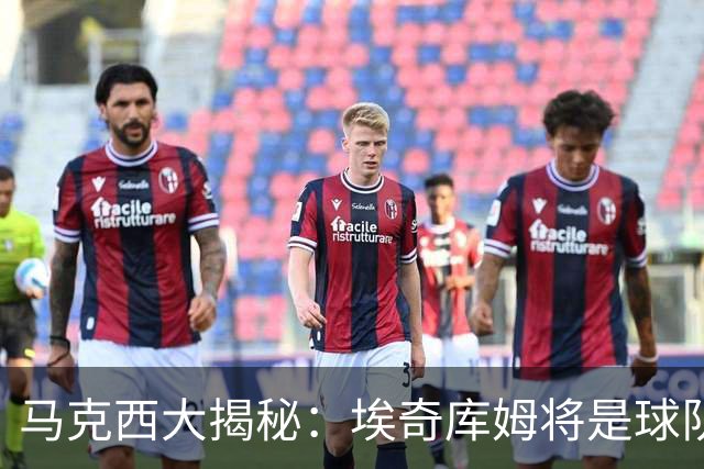 马克西大揭秘：埃奇库姆将是球队的新“核动力